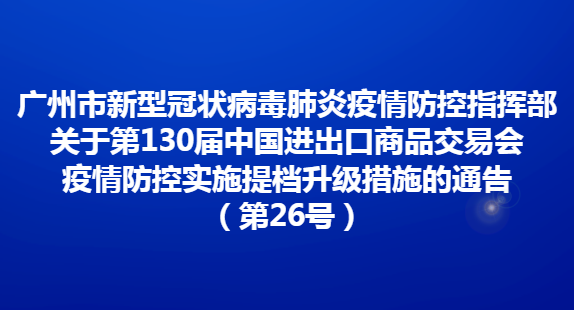 廣州市新型冠狀病毒肺炎疫情防控指揮部關(guān)于第130屆中國進出口商品交易會疫情防控實施提檔升級措施的通告（第26號）