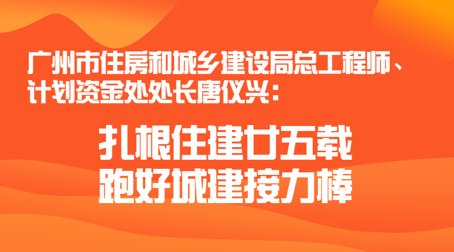 廣州市住房和城鄉(xiāng)建設(shè)局總工程師、計劃資金處處長唐儀興：扎根住建廿五載 跑好城建接力棒